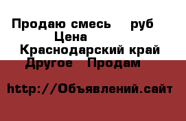 Продаю смесь 250руб  › Цена ­ 250 - Краснодарский край Другое » Продам   